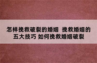 怎样挽救破裂的婚姻  挽救婚姻的五大技巧 如何挽救婚姻破裂